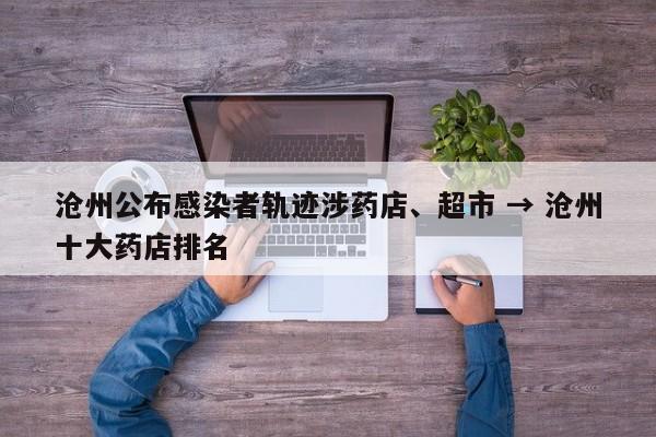 沧州公布感染者轨迹涉药店、超市 → 沧州十大药店排名