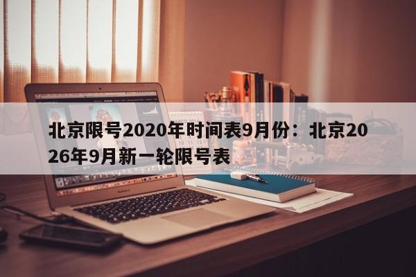 北京限号2020年时间表9月份：北京2026年9月新一轮限号表