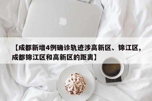 【成都新增4例确诊轨迹涉高新区、锦江区,成都锦江区和高新区的距离】
