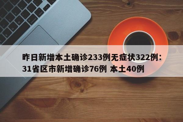 昨日新增本土确诊233例无症状322例：31省区市新增确诊76例 本土40例