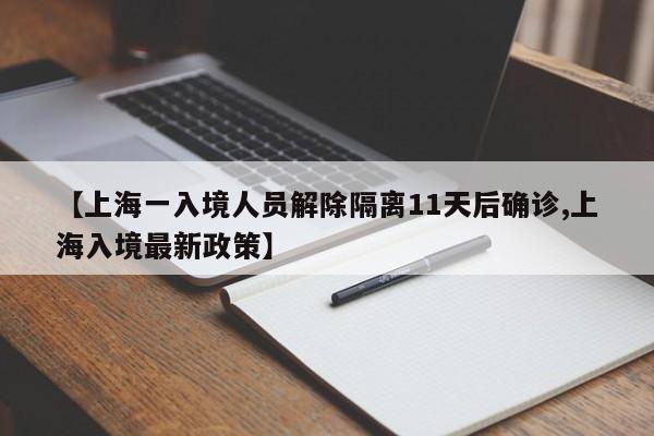 【上海一入境人员解除隔离11天后确诊,上海入境最新政策】