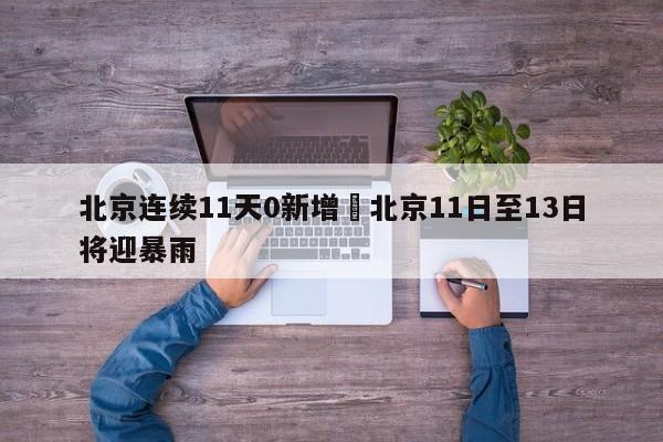 北京连续11天0新增›北京11日至13日将迎暴雨