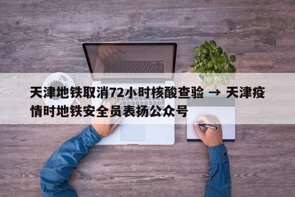 天津地铁取消72小时核酸查验 → 天津疫情时地铁安全员表扬公众号
