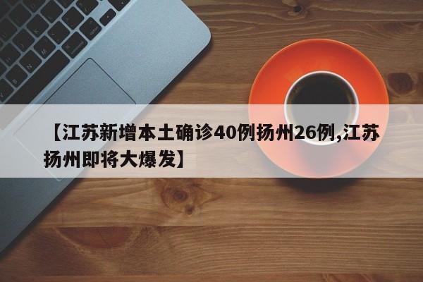 【江苏新增本土确诊40例扬州26例,江苏扬州即将大爆发】