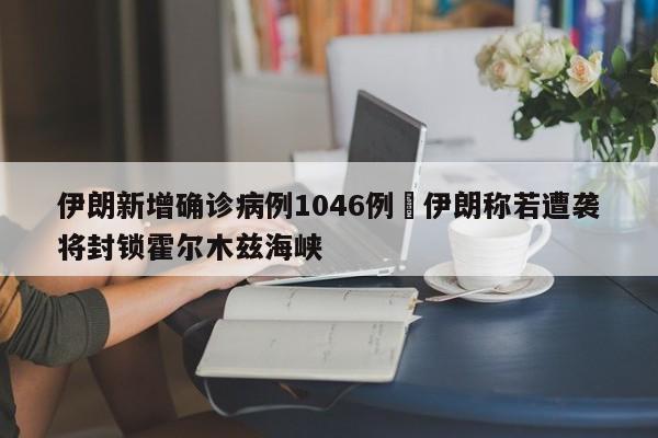 伊朗新增确诊病例1046例›伊朗称若遭袭将封锁霍尔木兹海峡