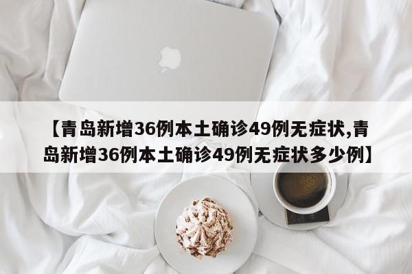 【青岛新增36例本土确诊49例无症状,青岛新增36例本土确诊49例无症状多少例】