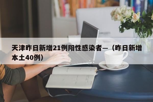 天津昨日新增21例阳性感染者—（昨日新增本土40例）