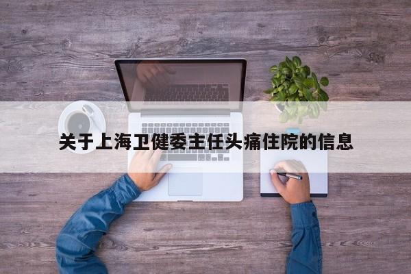 关于上海卫健委主任头痛住院的信息