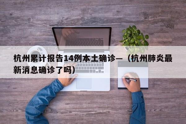 杭州累计报告14例本土确诊—（杭州肺炎最新消息确诊了吗）