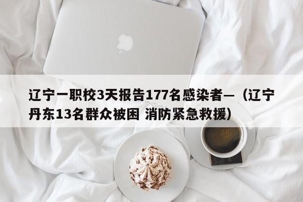 辽宁一职校3天报告177名感染者—（辽宁丹东13名群众被困 消防紧急救援）