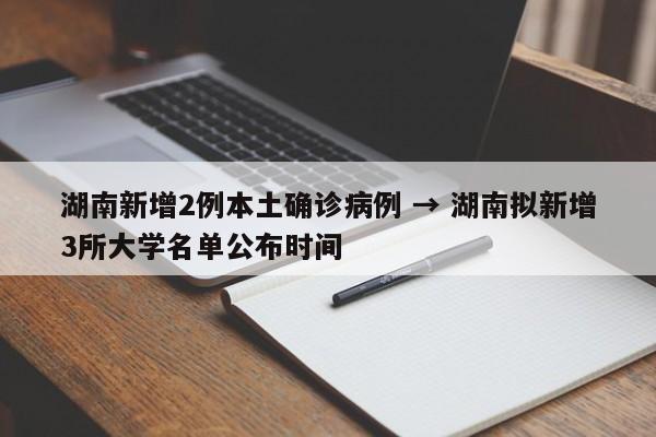 湖南新增2例本土确诊病例 → 湖南拟新增3所大学名单公布时间