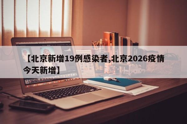 【北京新增19例感染者,北京2026疫情今天新增】