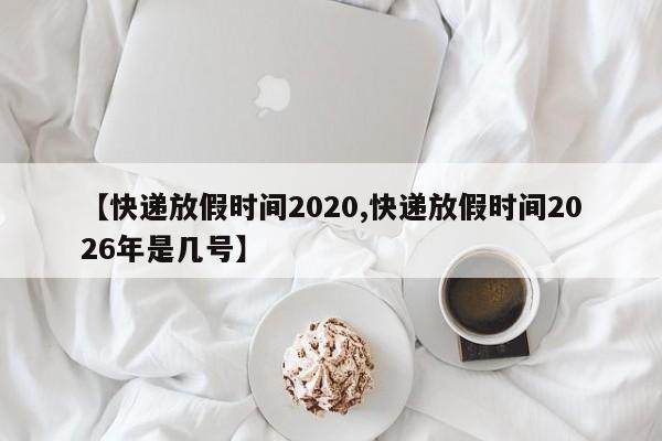 【快递放假时间2020,快递放假时间2026年是几号】