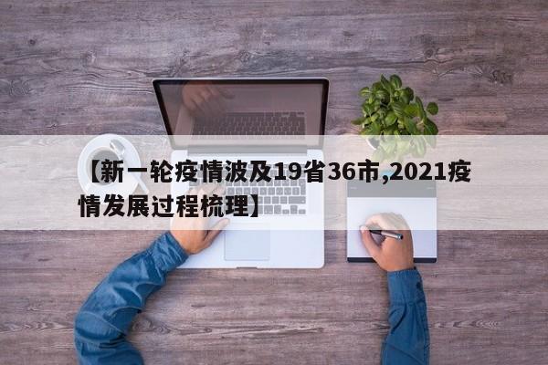 【新一轮疫情波及19省36市,2021疫情发展过程梳理】