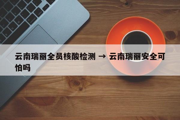 云南瑞丽全员核酸检测 → 云南瑞丽安全可怕吗
