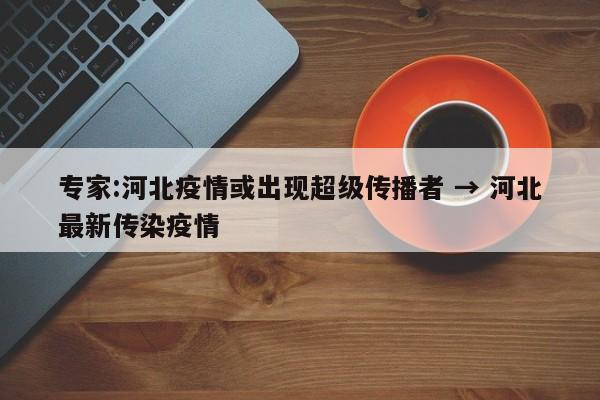 专家:河北疫情或出现超级传播者 → 河北最新传染疫情