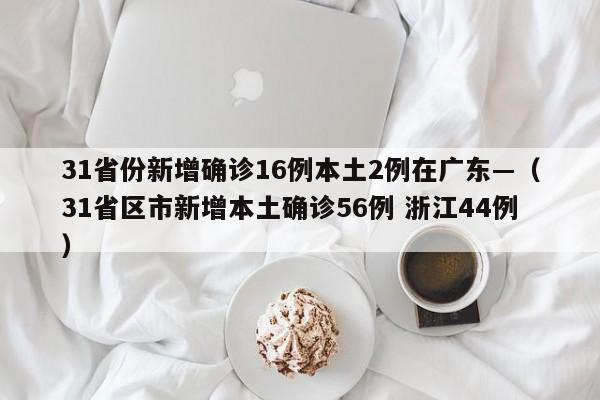 31省份新增确诊16例本土2例在广东—（31省区市新增本土确诊56例 浙江44例）