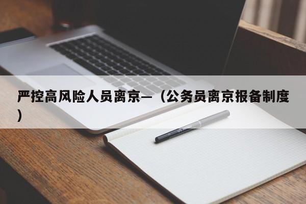 严控高风险人员离京—（公务员离京报备制度）