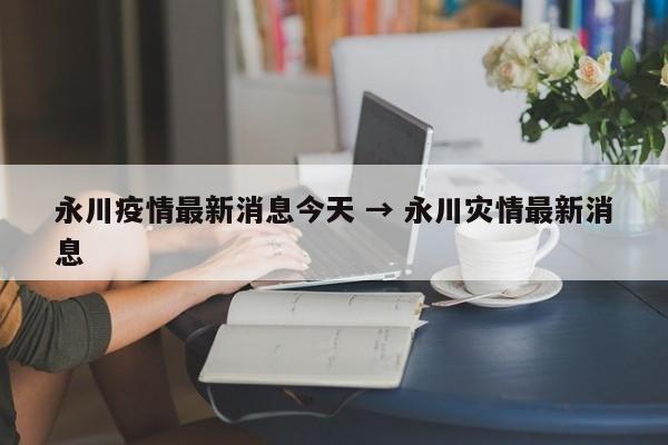 永川疫情最新消息今天 → 永川灾情最新消息