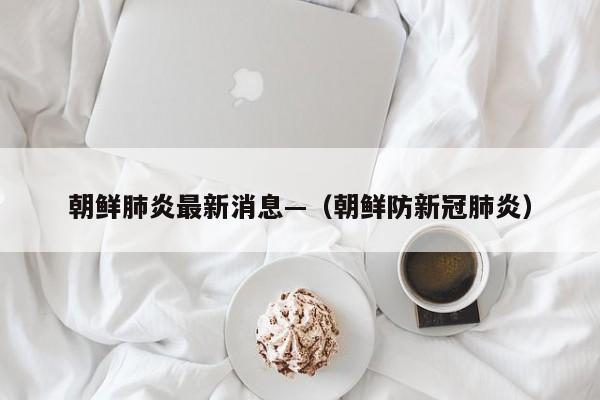 朝鲜肺炎最新消息—（朝鲜防新冠肺炎）