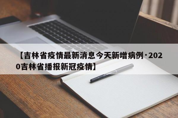 【吉林省疫情最新消息今天新增病例·2020吉林省播报新冠疫情】