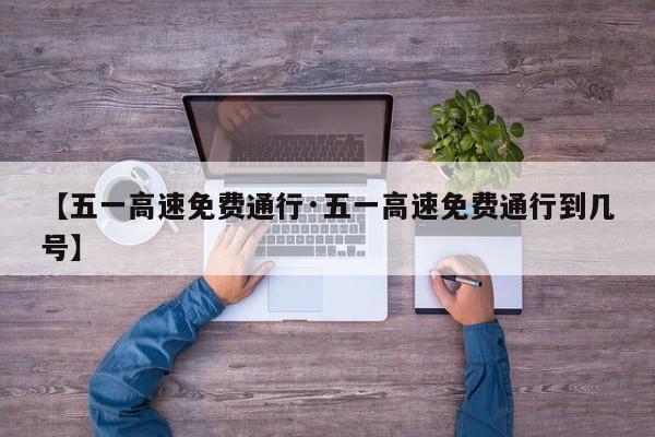 【五一高速免费通行·五一高速免费通行到几号】