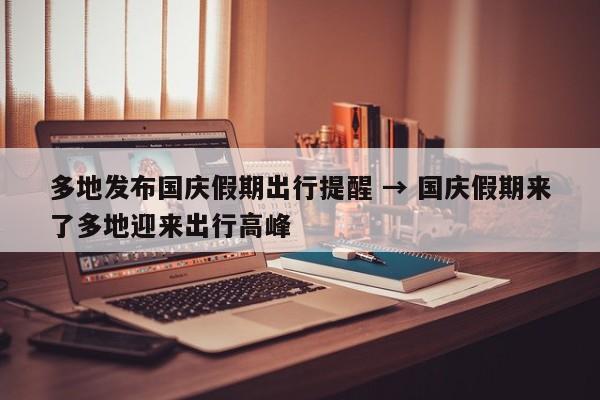 多地发布国庆假期出行提醒 → 国庆假期来了多地迎来出行高峰