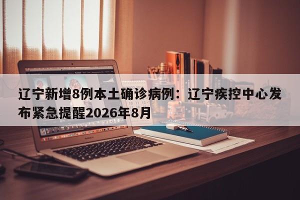 辽宁新增8例本土确诊病例：辽宁疾控中心发布紧急提醒2026年8月