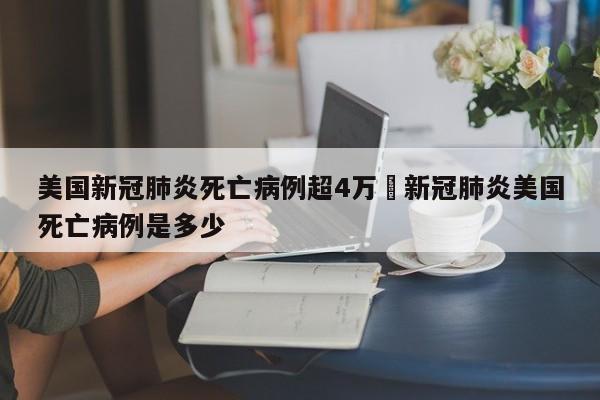 美国新冠肺炎死亡病例超4万›新冠肺炎美国死亡病例是多少