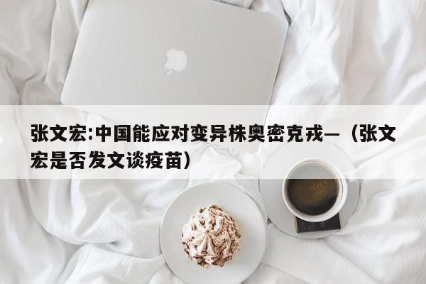 张文宏:中国能应对变异株奥密克戎—（张文宏是否发文谈疫苗）