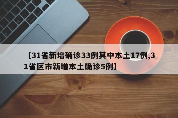 【31省新增确诊33例其中本土17例,31省区市新增本土确诊5例】