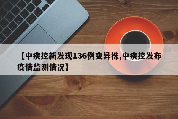 【中疾控新发现136例变异株,中疾控发布疫情监测情况】