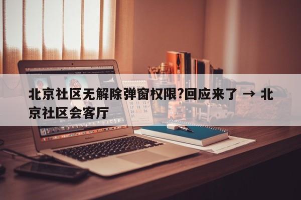 北京社区无解除弹窗权限?回应来了 → 北京社区会客厅