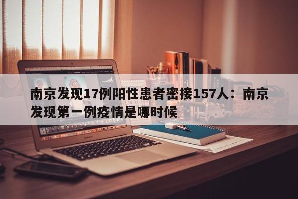 南京发现17例阳性患者密接157人：南京发现第一例疫情是哪时候
