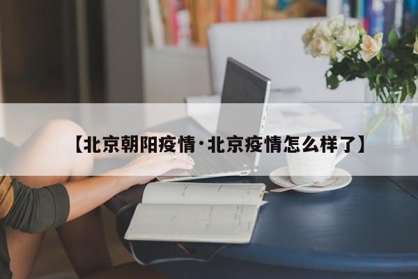【北京朝阳疫情·北京疫情怎么样了】