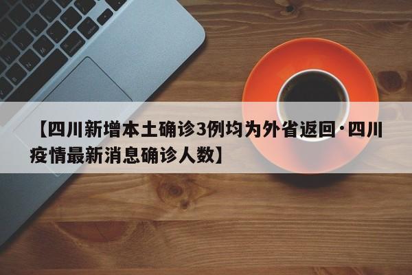 【四川新增本土确诊3例均为外省返回·四川疫情最新消息确诊人数】