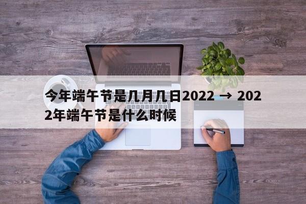 今年端午节是几月几日2022 → 2022年端午节是什么时候