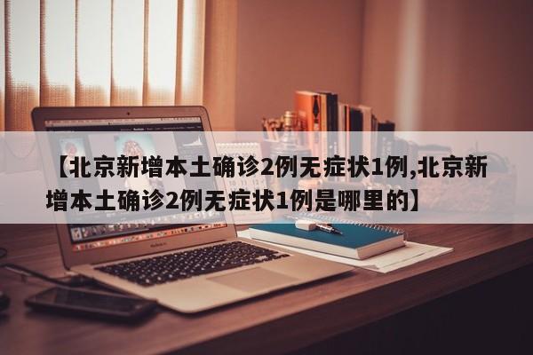 【北京新增本土确诊2例无症状1例,北京新增本土确诊2例无症状1例是哪里的】