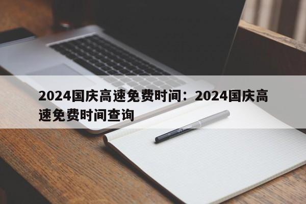 2024国庆高速免费时间：2024国庆高速免费时间查询