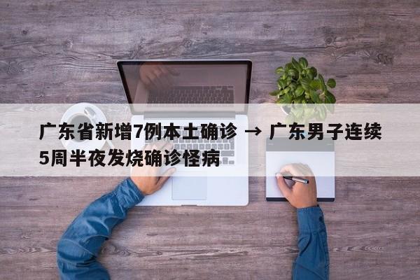 广东省新增7例本土确诊 → 广东男子连续5周半夜发烧确诊怪病