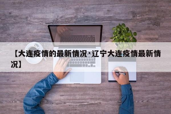 【大连疫情的最新情况·辽宁大连疫情最新情况】