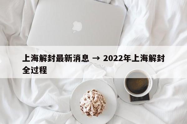 上海解封最新消息 → 2022年上海解封全过程
