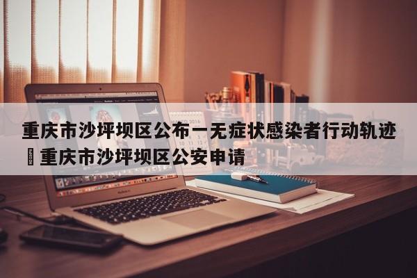 重庆市沙坪坝区公布一无症状感染者行动轨迹›重庆市沙坪坝区公安申请