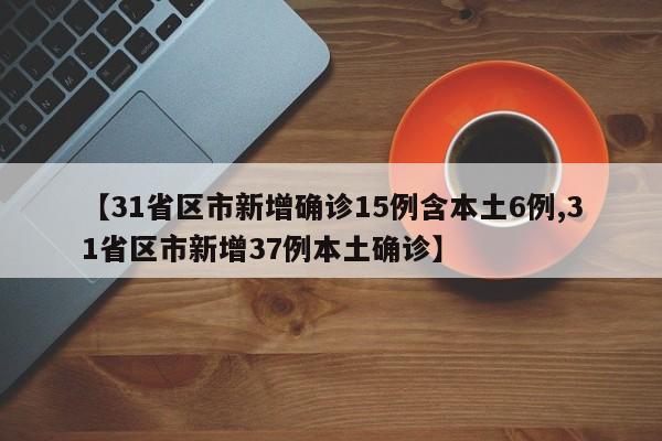 【31省区市新增确诊15例含本土6例,31省区市新增37例本土确诊】
