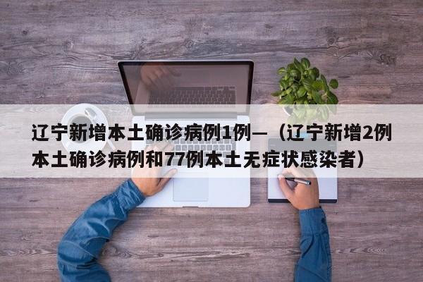 辽宁新增本土确诊病例1例—（辽宁新增2例本土确诊病例和77例本土无症状感染者）