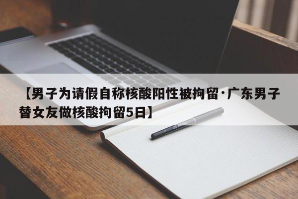 【男子为请假自称核酸阳性被拘留·广东男子替女友做核酸拘留5日】