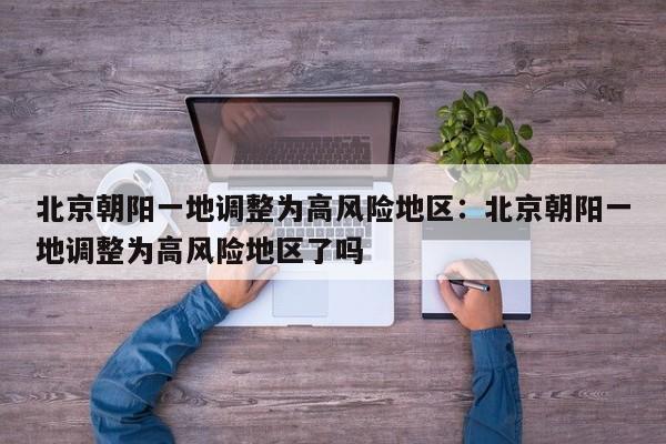 北京朝阳一地调整为高风险地区：北京朝阳一地调整为高风险地区了吗
