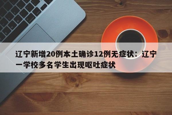 辽宁新增20例本土确诊12例无症状：辽宁一学校多名学生出现呕吐症状