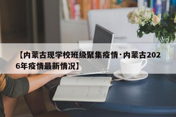 【内蒙古现学校班级聚集疫情·内蒙古2026年疫情最新情况】