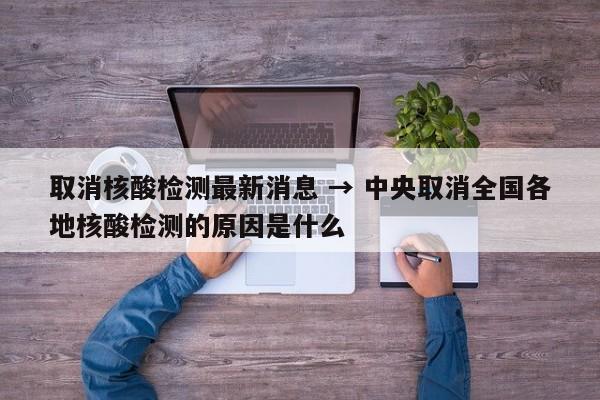 取消核酸检测最新消息 → 中央取消全国各地核酸检测的原因是什么